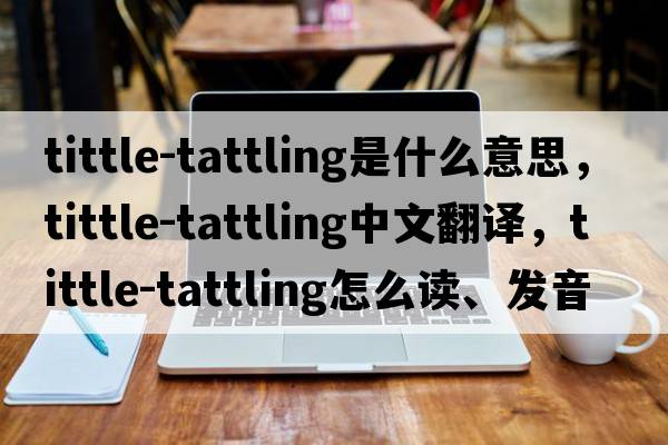 tittle-tattling是什么意思，tittle-tattling中文翻譯，tittle-tattling怎么讀、發(fā)音、用法及例句