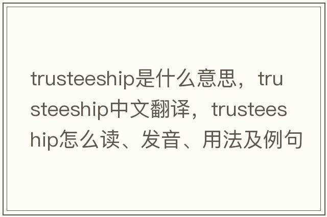 trusteeship是什么意思，trusteeship中文翻譯，trusteeship怎么讀、發(fā)音、用法及例句