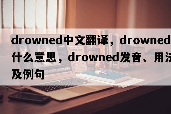 drowned中文翻譯，drowned是什么意思，drowned發(fā)音、用法及例句