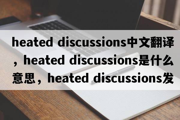 heated discussions中文翻譯，heated discussions是什么意思，heated discussions發(fā)音、用法及例句