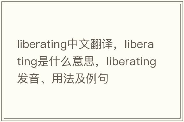 liberating中文翻譯，liberating是什么意思，liberating發(fā)音、用法及例句