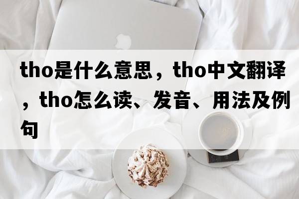 tho是什么意思，tho中文翻譯，tho怎么讀、發(fā)音、用法及例句