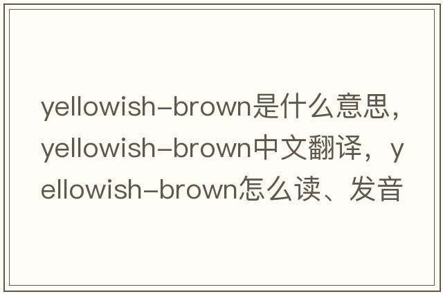 yellowish-brown是什么意思，yellowish-brown中文翻譯，yellowish-brown怎么讀、發(fā)音、用法及例句