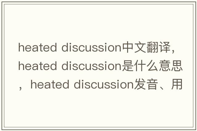 heated discussion中文翻譯，heated discussion是什么意思，heated discussion發(fā)音、用法及例句
