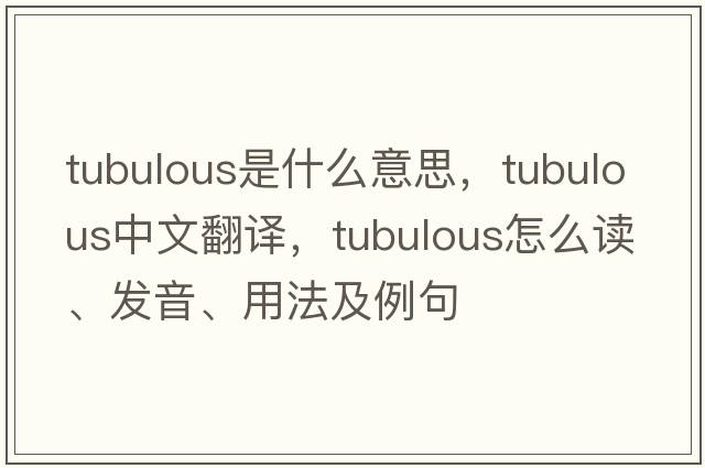 tubulous是什么意思，tubulous中文翻譯，tubulous怎么讀、發(fā)音、用法及例句