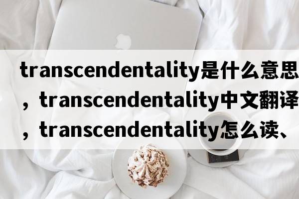 transcendentality是什么意思，transcendentality中文翻譯，transcendentality怎么讀、發(fā)音、用法及例句