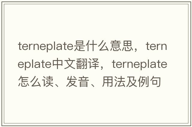terneplate是什么意思，terneplate中文翻譯，terneplate怎么讀、發(fā)音、用法及例句