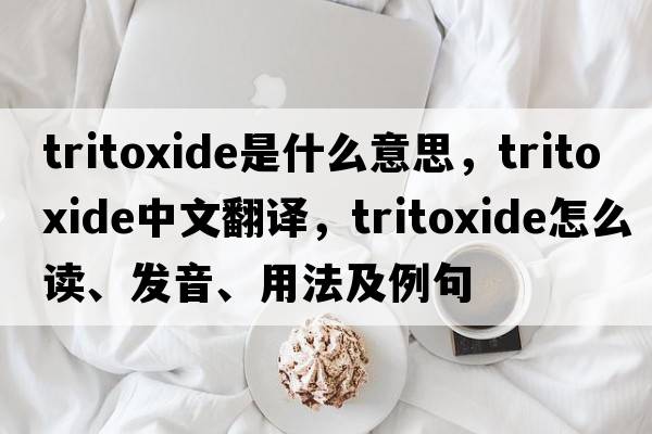 tritoxide是什么意思，tritoxide中文翻譯，tritoxide怎么讀、發(fā)音、用法及例句