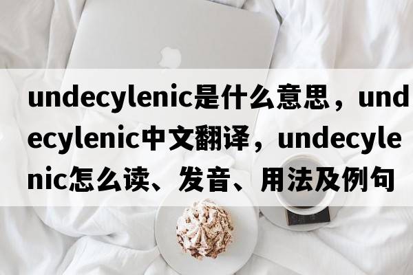undecylenic是什么意思，undecylenic中文翻譯，undecylenic怎么讀、發(fā)音、用法及例句
