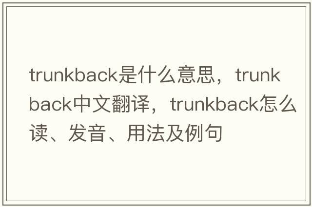 trunkback是什么意思，trunkback中文翻譯，trunkback怎么讀、發(fā)音、用法及例句