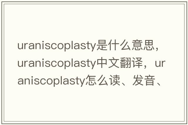 uraniscoplasty是什么意思，uraniscoplasty中文翻譯，uraniscoplasty怎么讀、發(fā)音、用法及例句