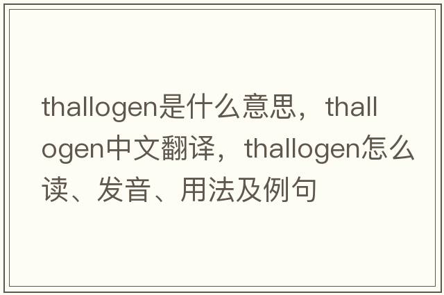 thallogen是什么意思，thallogen中文翻譯，thallogen怎么讀、發(fā)音、用法及例句