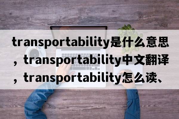 transportability是什么意思，transportability中文翻譯，transportability怎么讀、發(fā)音、用法及例句