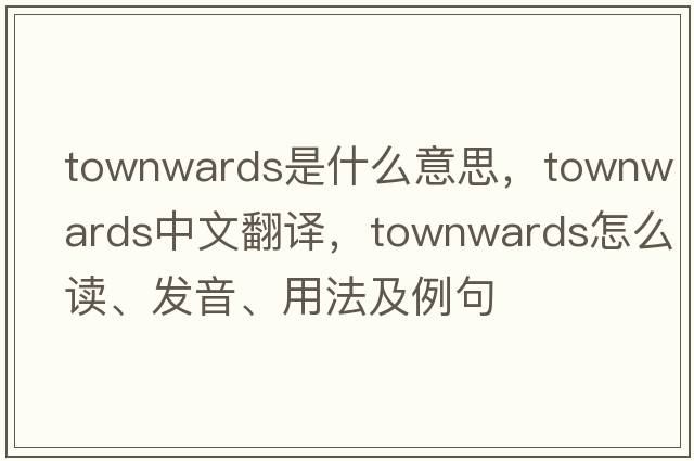 townwards是什么意思，townwards中文翻譯，townwards怎么讀、發(fā)音、用法及例句