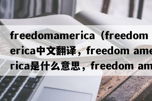 freedomamerica（freedom america中文翻譯，freedom america是什么意思，freedom america發(fā)音、用法及例句）