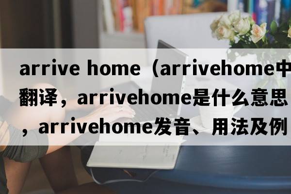 arrive home（arrivehome中文翻譯，arrivehome是什么意思，arrivehome發(fā)音、用法及例句）