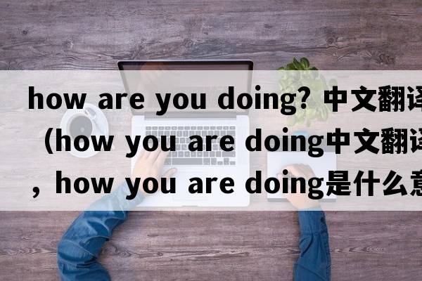 how are you doing? 中文翻譯（how you are doing中文翻譯，how you are doing是什么意思，how you are doing發(fā)音、用法及例句）