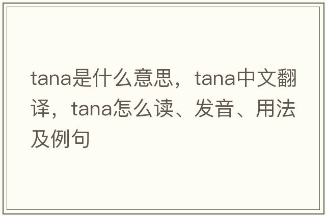 tana是什么意思，tana中文翻譯，tana怎么讀、發(fā)音、用法及例句