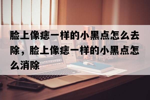 臉上像痣一樣的小黑點(diǎn)怎么去除，臉上像痣一樣的小黑點(diǎn)怎么消除