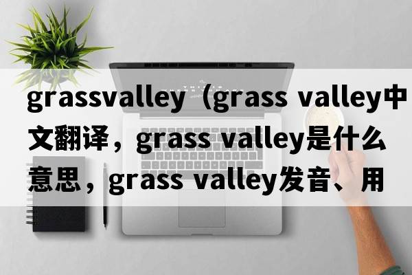 grassvalley（grass valley中文翻譯，grass valley是什么意思，grass valley發(fā)音、用法及例句）
