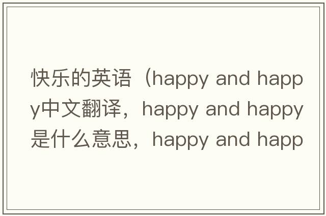 快樂的英語（happy and happy中文翻譯，happy and happy是什么意思，happy and happy發(fā)音、用法及例句）