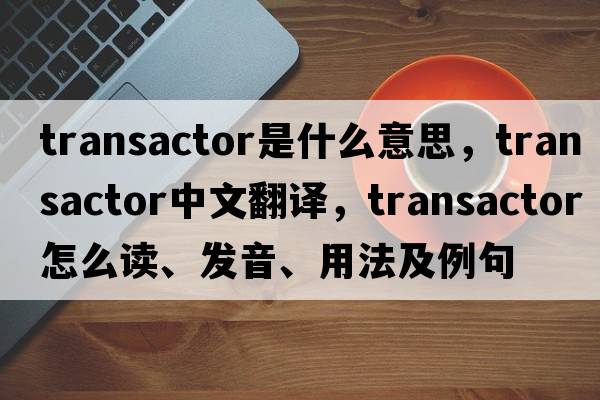 transactor是什么意思，transactor中文翻譯，transactor怎么讀、發(fā)音、用法及例句