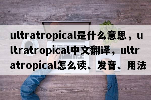 ultratropical是什么意思，ultratropical中文翻譯，ultratropical怎么讀、發(fā)音、用法及例句