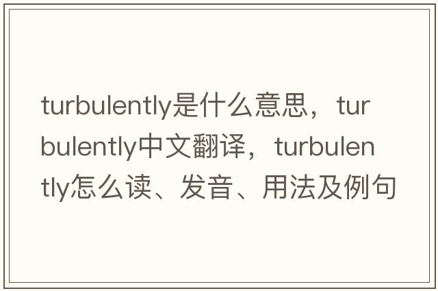 turbulently是什么意思，turbulently中文翻譯，turbulently怎么讀、發(fā)音、用法及例句