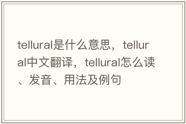tellural是什么意思，tellural中文翻譯，tellural怎么讀、發(fā)音、用法及例句