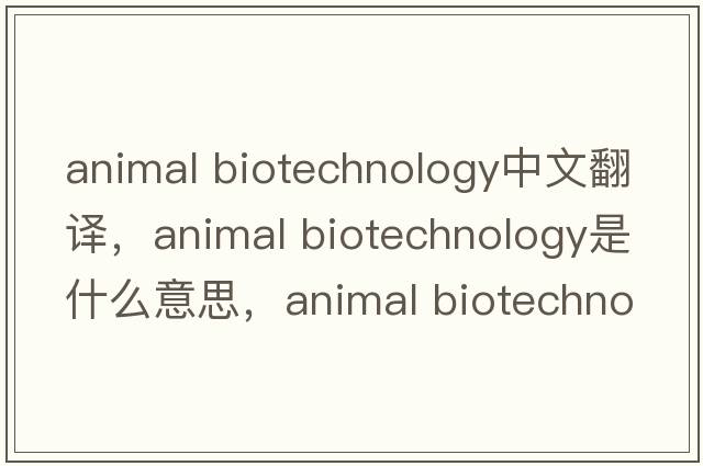 animal biotechnology中文翻譯，animal biotechnology是什么意思，animal biotechnology發(fā)音、用法及例句