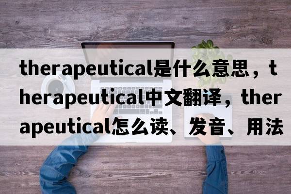 therapeutical是什么意思，therapeutical中文翻譯，therapeutical怎么讀、發(fā)音、用法及例句