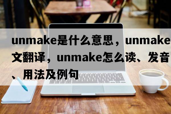 unmake是什么意思，unmake中文翻譯，unmake怎么讀、發(fā)音、用法及例句
