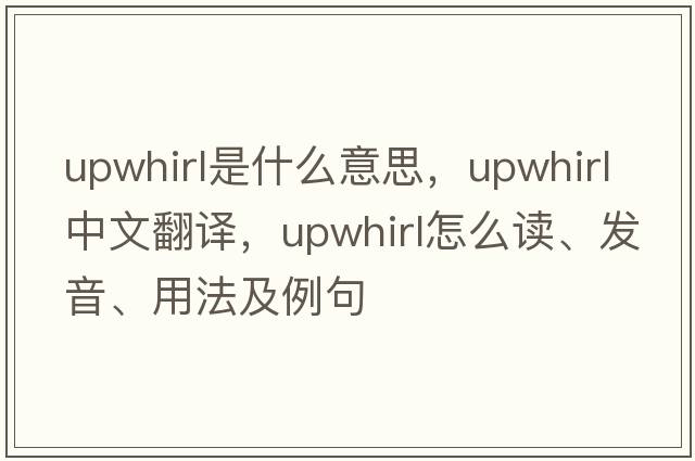 upwhirl是什么意思，upwhirl中文翻譯，upwhirl怎么讀、發(fā)音、用法及例句