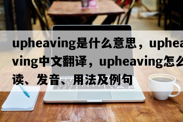 upheaving是什么意思，upheaving中文翻譯，upheaving怎么讀、發(fā)音、用法及例句