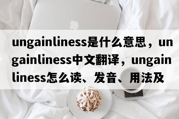 ungainliness是什么意思，ungainliness中文翻譯，ungainliness怎么讀、發(fā)音、用法及例句