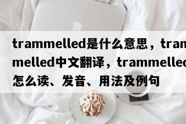 trammelled是什么意思，trammelled中文翻譯，trammelled怎么讀、發(fā)音、用法及例句