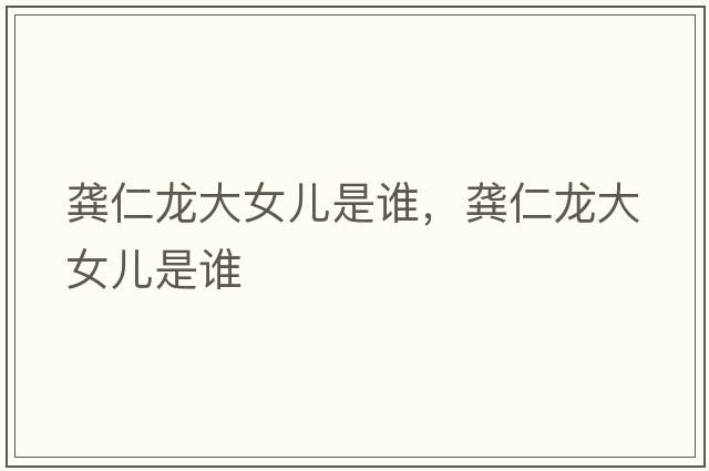 龔仁龍大女兒是誰(shuí)，龔仁龍大女兒是誰(shuí)