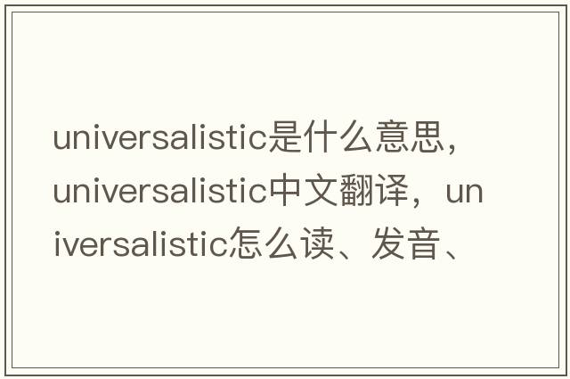 Universalistic是什么意思，Universalistic中文翻譯，Universalistic怎么讀、發(fā)音、用法及例句
