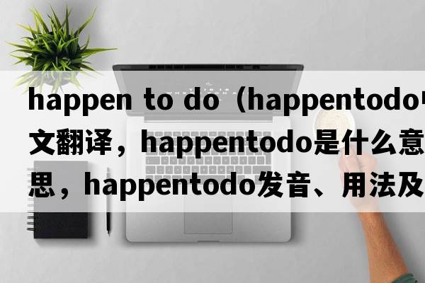 happen to do（happentodo中文翻譯，happentodo是什么意思，happentodo發(fā)音、用法及例句）