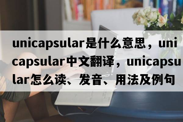 unicapsular是什么意思，unicapsular中文翻譯，unicapsular怎么讀、發(fā)音、用法及例句