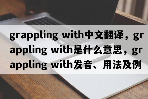 grappling with中文翻譯，grappling with是什么意思，grappling with發(fā)音、用法及例句