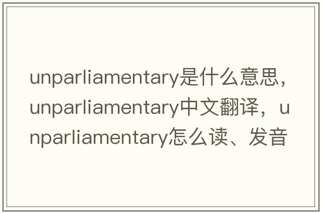 unparliamentary是什么意思，unparliamentary中文翻譯，unparliamentary怎么讀、發(fā)音、用法及例句