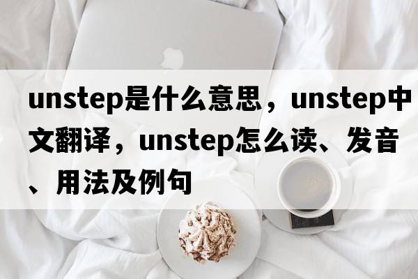 unstep是什么意思，unstep中文翻譯，unstep怎么讀、發(fā)音、用法及例句
