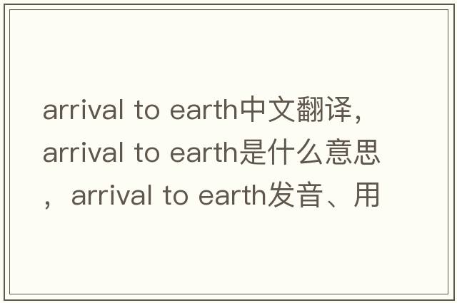 arrival to earth中文翻譯，arrival to earth是什么意思，arrival to earth發(fā)音、用法及例句