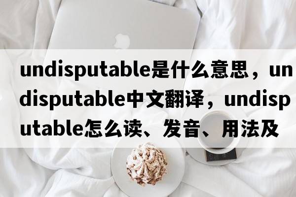 undisputable是什么意思，undisputable中文翻譯，undisputable怎么讀、發(fā)音、用法及例句