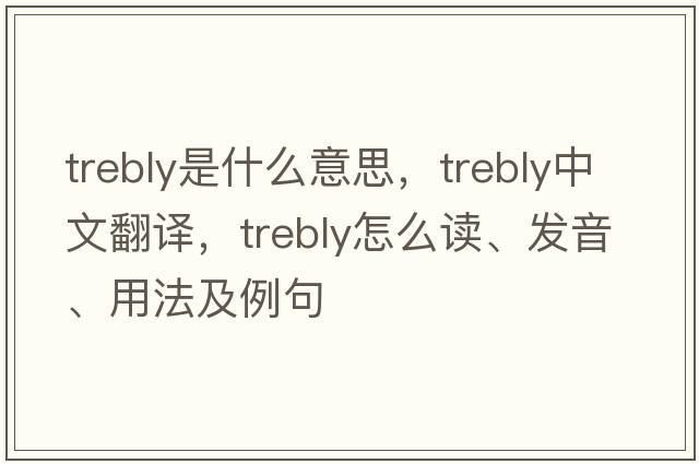 trebly是什么意思，trebly中文翻譯，trebly怎么讀、發(fā)音、用法及例句