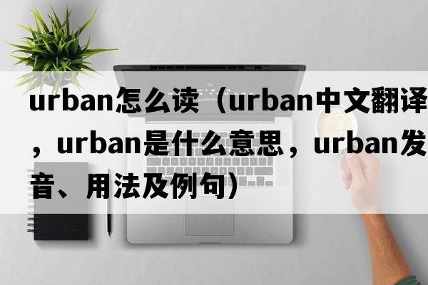 urban怎么讀（urban中文翻譯，urban是什么意思，urban發(fā)音、用法及例句）