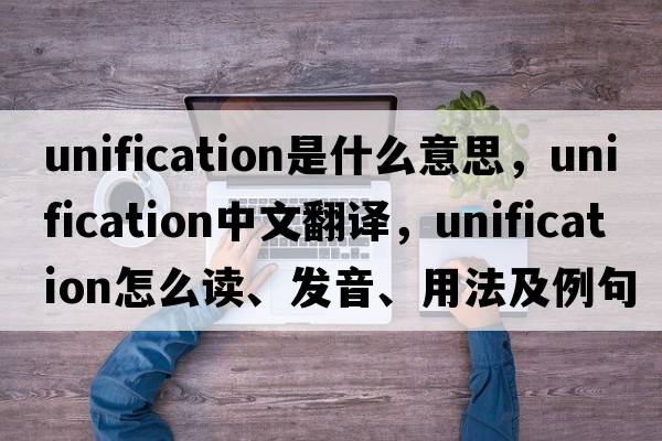 unification是什么意思，unification中文翻譯，unification怎么讀、發(fā)音、用法及例句