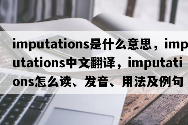imputations是什么意思，imputations中文翻譯，imputations怎么讀、發(fā)音、用法及例句