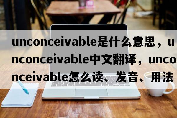 unconceivable是什么意思，unconceivable中文翻譯，unconceivable怎么讀、發(fā)音、用法及例句